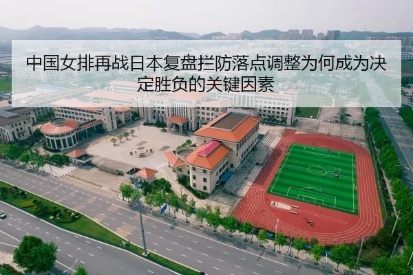 中国女排再战日本复盘拦防落点调整为何成为决定胜负的关键因素