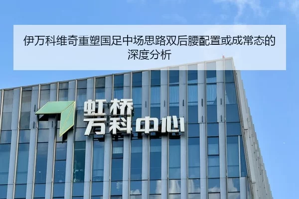 伊万科维奇重塑国足中场思路双后腰配置或成常态的深度分析