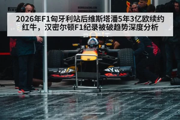2026年F1匈牙利站后维斯塔潘5年3亿欧续约红牛，汉密尔顿F1纪录被破趋势深度分析