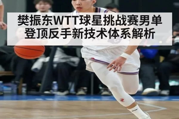 樊振东WTT球星挑战赛男单登顶反手新技术体系解析