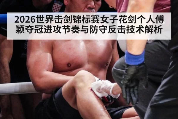 2026世界击剑锦标赛女子花剑个人傅颖夺冠进攻节奏与防守反击技术解析