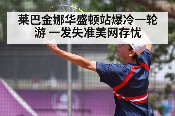 莱巴金娜华盛顿站爆冷一轮游 一发失准美网存忧