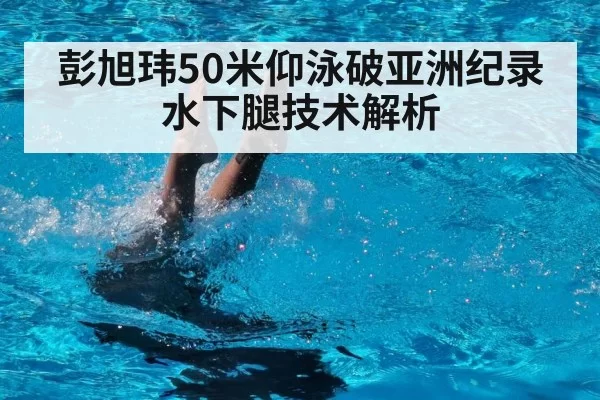 彭旭玮50米仰泳破亚洲纪录 水下腿技术解析