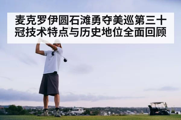 麦克罗伊圆石滩勇夺美巡第三十冠技术特点与历史地位全面回顾