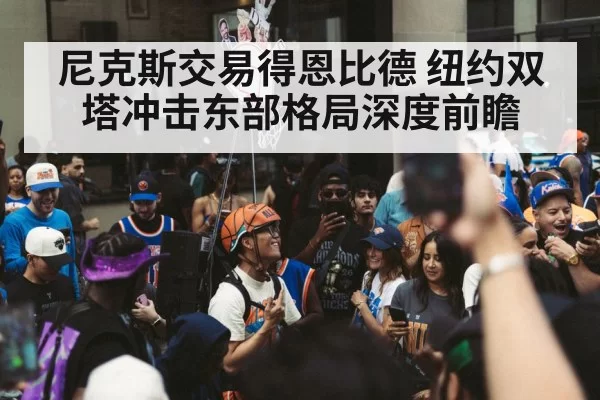 尼克斯交易得恩比德 纽约双塔冲击东部格局深度前瞻
