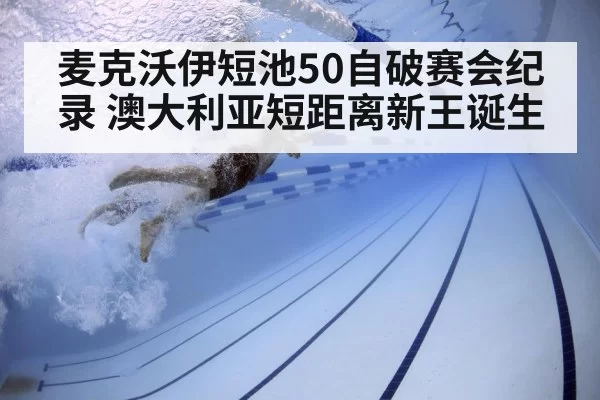 麦克沃伊短池50自破赛会纪录 澳大利亚短距离新王诞生