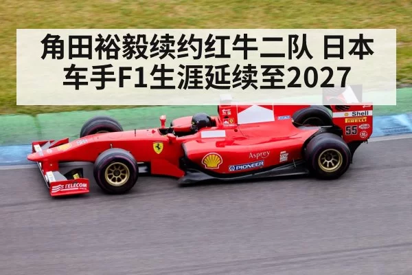 角田裕毅续约红牛二队 日本车手F1生涯延续至2027