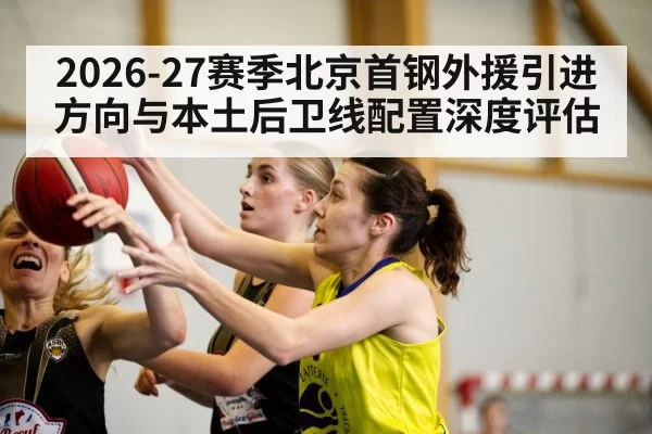 2026-27赛季北京首钢外援引进方向与本土后卫线配置深度评估